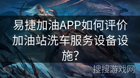 易捷加油APP如何评价加油站洗车服务设备设施？