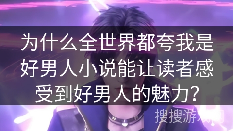 为什么全世界都夸我是好男人小说能让读者感受到好男人的魅力？