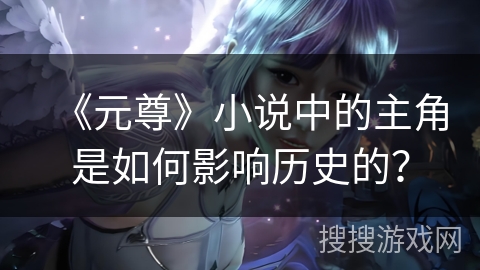 《元尊》小说中的主角是如何影响历史的？