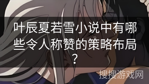 叶辰夏若雪小说中有哪些令人称赞的策略布局？
