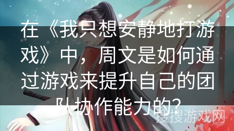 在《我只想安静地打游戏》中，周文是如何通过游戏来提升自己的团队协作能力的？