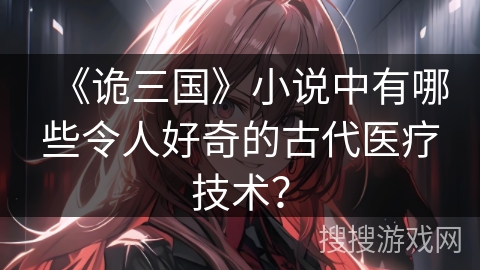 《诡三国》小说中有哪些令人好奇的古代医疗技术？