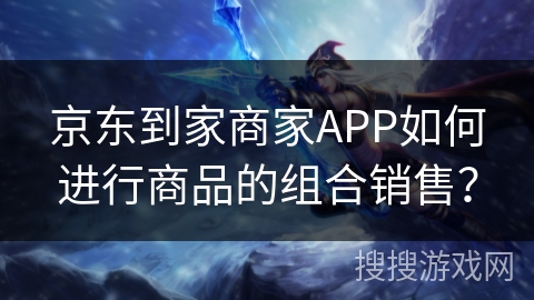 京东到家商家APP如何进行商品的组合销售？