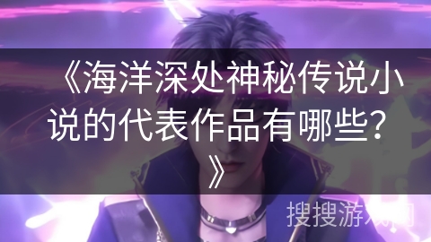 《海洋深处神秘传说小说的代表作品有哪些？》