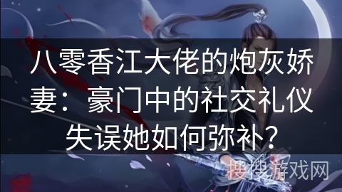 八零香江大佬的炮灰娇妻：豪门中的社交礼仪失误她如何弥补？