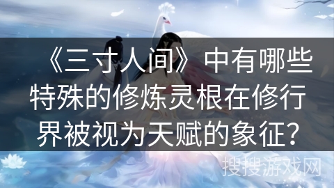 《三寸人间》中有哪些特殊的修炼灵根在修行界被视为天赋的象征？