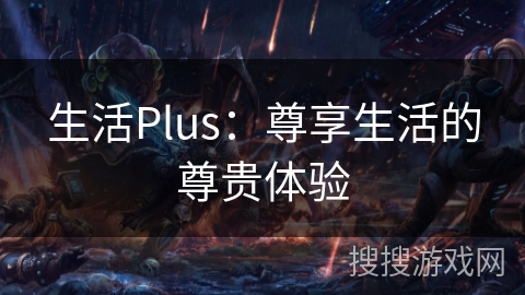 生活Plus：尊享生活的尊贵体验