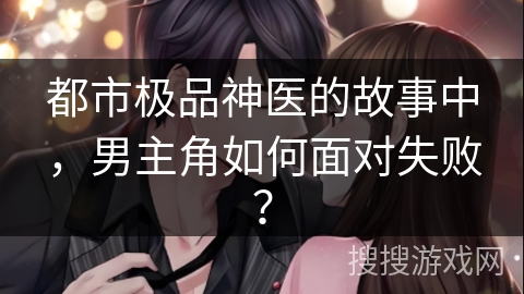 都市极品神医的故事中，男主角如何面对失败？