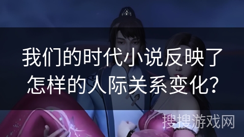 我们的时代小说反映了怎样的人际关系变化？