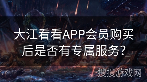 大江看看APP会员购买后是否有专属服务？