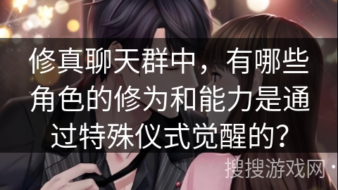 修真聊天群中，有哪些角色的修为和能力是通过特殊仪式觉醒的？