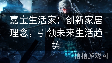 嘉宝生活家：创新家居理念，引领未来生活趋势