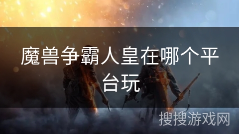 魔兽争霸人皇在哪个平台玩