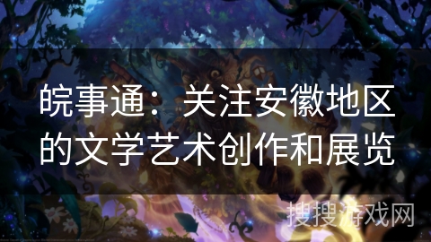 皖事通：关注安徽地区的文学艺术创作和展览