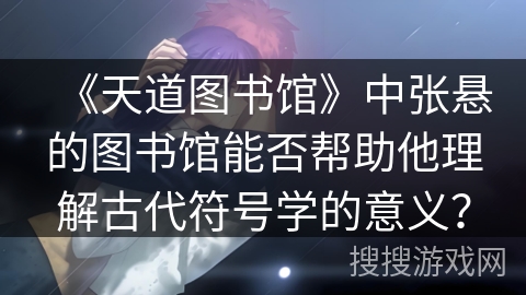 《天道图书馆》中张悬的图书馆能否帮助他理解古代符号学的意义？
