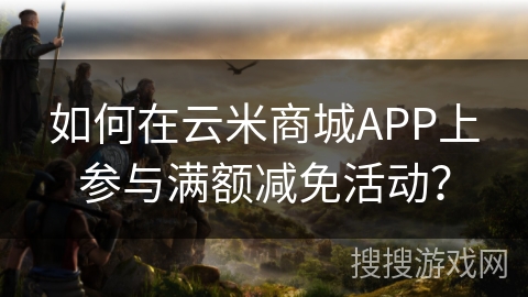 如何在云米商城APP上参与满额减免活动？