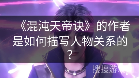 《混沌天帝诀》的作者是如何描写人物关系的？