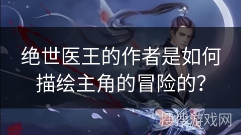 绝世医王的作者是如何描绘主角的冒险的？