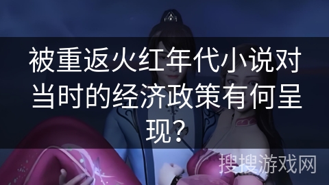 被重返火红年代小说对当时的经济政策有何呈现？