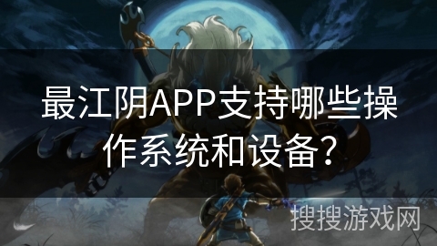最江阴APP支持哪些操作系统和设备？
