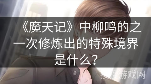《魔天记》中柳鸣的之一次修炼出的特殊境界是什么？