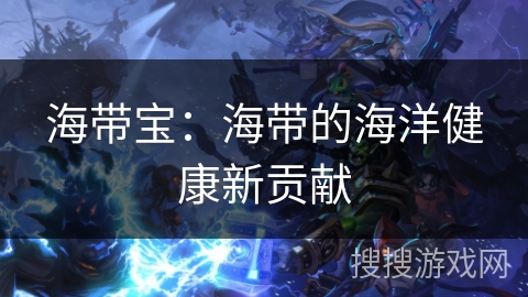 海带宝：海带的海洋健康新贡献