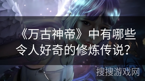 《万古神帝》中有哪些令人好奇的修炼传说？