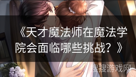 《天才魔法师在魔法学院会面临哪些挑战？》