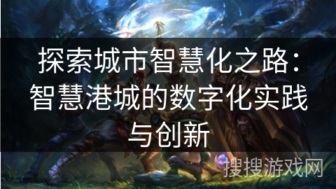 探索城市智慧化之路：智慧港城的数字化实践与创新
