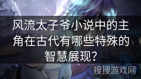 风流太子爷小说中的主角在古代有哪些特殊的智慧展现？