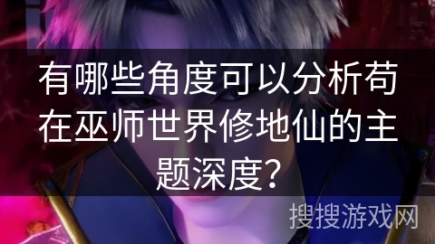 有哪些角度可以分析苟在巫师世界修地仙的主题深度？