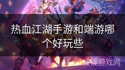 热血江湖手游和端游哪个好玩些