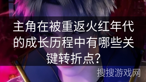 主角在被重返火红年代的成长历程中有哪些关键转折点？