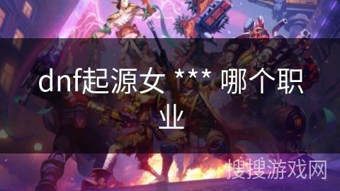 dnf起源女 *** 哪个职业