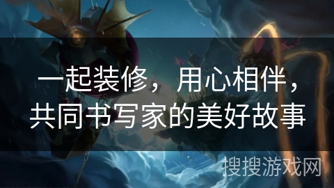 一起装修，用心相伴，共同书写家的美好故事