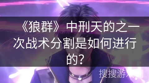 《狼群》中刑天的之一次战术分割是如何进行的？