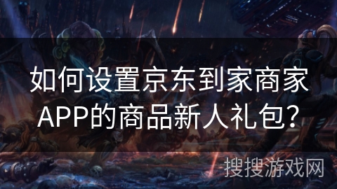 如何设置京东到家商家APP的商品新人礼包？