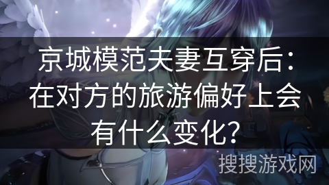 京城模范夫妻互穿后：在对方的旅游偏好上会有什么变化？