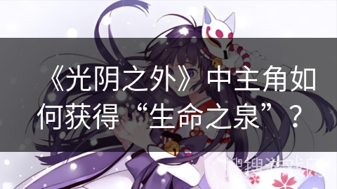 《光阴之外》中主角如何获得“生命之泉”？