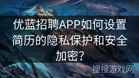 优蓝招聘APP如何设置简历的隐私保护和安全加密？