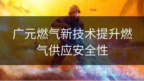 广元燃气新技术提升燃气供应安全性