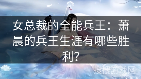 女总裁的全能兵王：萧晨的兵王生涯有哪些胜利？
