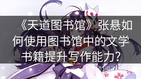 《天道图书馆》张悬如何使用图书馆中的文学书籍提升写作能力？