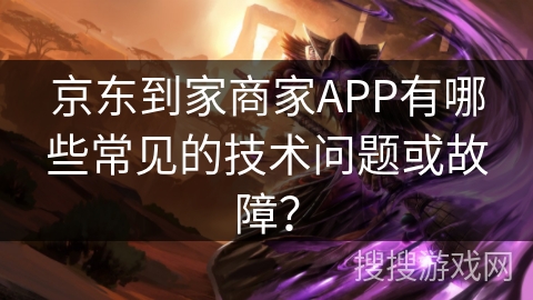 京东到家商家APP有哪些常见的技术问题或故障？