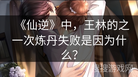 《仙逆》中，王林的之一次炼丹失败是因为什么？