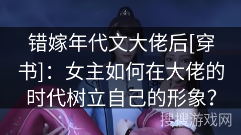 错嫁年代文大佬后[穿书]：女主如何在大佬的时代树立自己的形象？