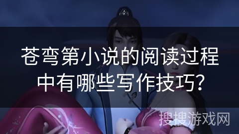 苍弯第小说的阅读过程中有哪些写作技巧？