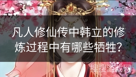 凡人修仙传中韩立的修炼过程中有哪些牺牲？