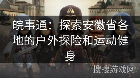 皖事通：探索安徽省各地的户外探险和运动健身