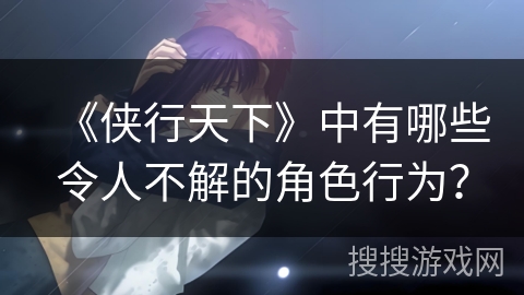 《侠行天下》中有哪些令人不解的角色行为？